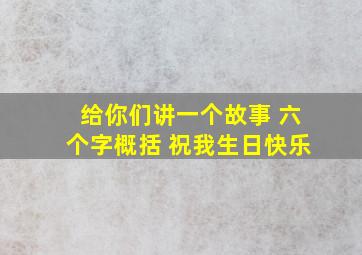 给你们讲一个故事 六个字概括 祝我生日快乐